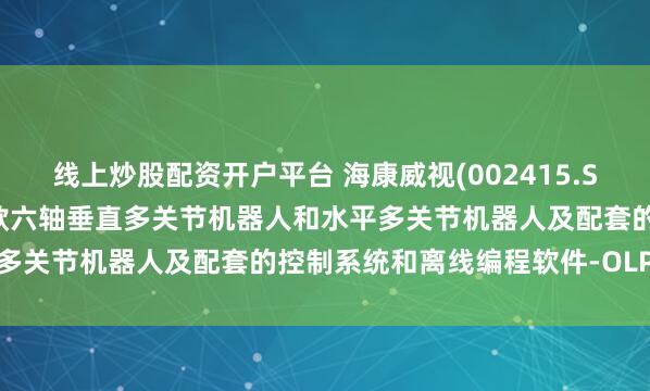 线上炒股配资开户平台 海康威视(002415.SZ)：海康机器人已发布多款六轴垂直多关节机器人和水平多关节机器人及配套的控制系统和离线编程软件-OLP软件
