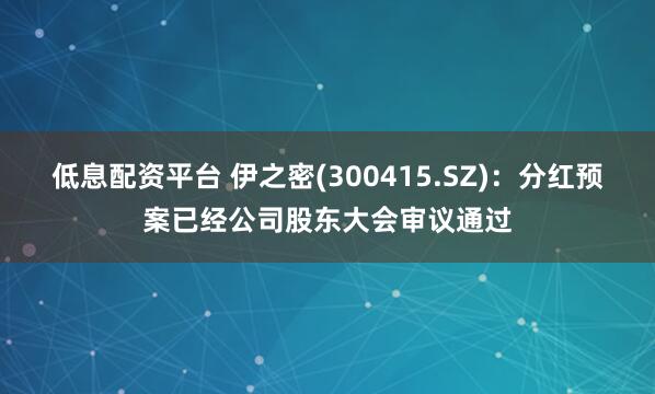 低息配资平台 伊之密(300415.SZ)：分红预案已经公司股东大会审议通过