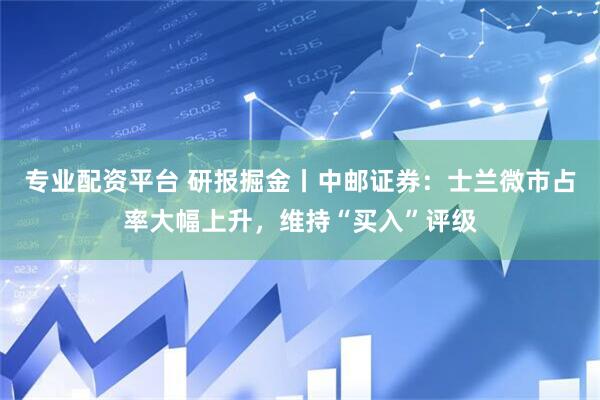 专业配资平台 研报掘金丨中邮证券：士兰微市占率大幅上升，维持“买入”评级