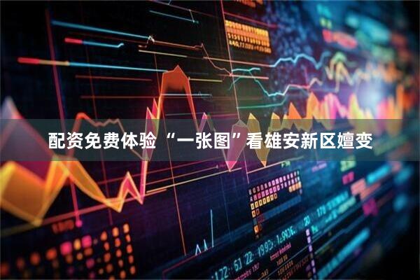 配资免费体验 “一张图”看雄安新区嬗变