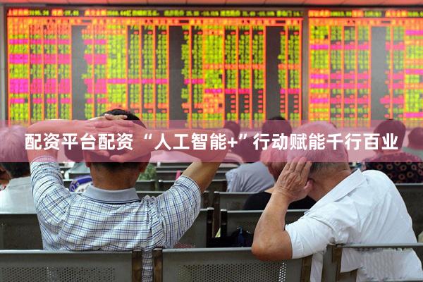 配资平台配资 “人工智能+”行动赋能千行百业