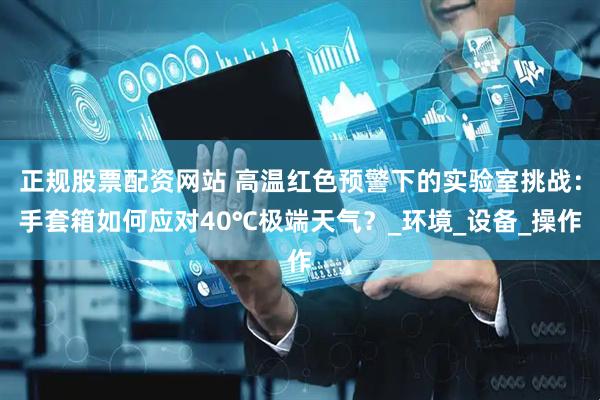 正规股票配资网站 高温红色预警下的实验室挑战：手套箱如何应对40℃极端天气？_环境_设备_操作