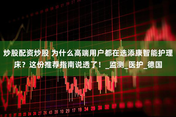 炒股配资炒股 为什么高端用户都在选添康智能护理床？这份推荐指南说透了！_监测_医护_德国