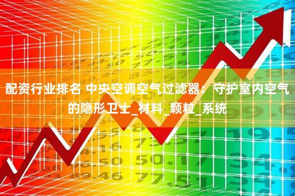 配资行业排名 中央空调空气过滤器：守护室内空气的隐形卫士_材料_颗粒_系统