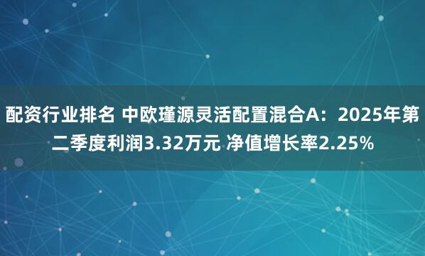 配资行业排名 中欧瑾源灵活配置混合A：2025年第二季度利润3.32万元 净值增长率2.25%