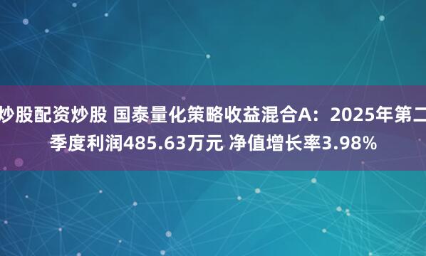 炒股配资炒股 国泰量化策略收益混合A：2025年第二季度利润485.63万元 净值增长率3.98%