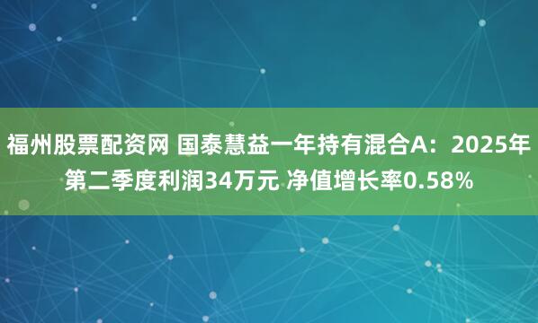 福州股票配资网 国泰慧益一年持有混合A：2025年第二季度利润34万元 净值增长率0.58%