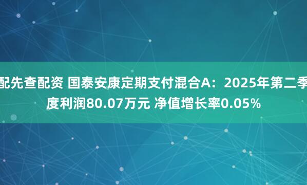 配先查配资 国泰安康定期支付混合A：2025年第二季度利润80.07万元 净值增长率0.05%