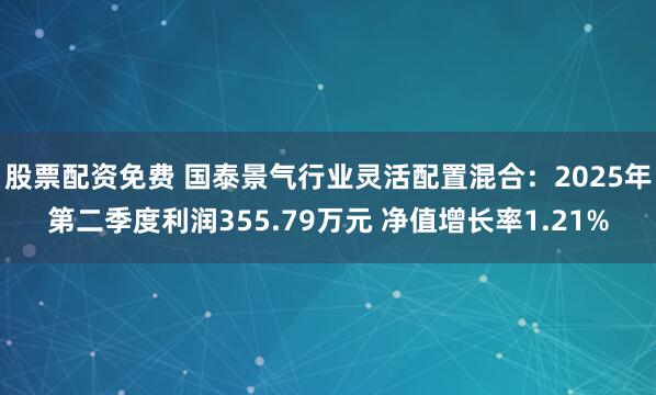 股票配资免费 国泰景气行业灵活配置混合：2025年第二季度利润355.79万元 净值增长率1.21%