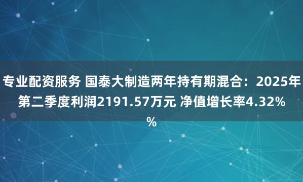 专业配资服务 国泰大制造两年持有期混合：2025年第二季度利润2191.57万元 净值增长率4.32%