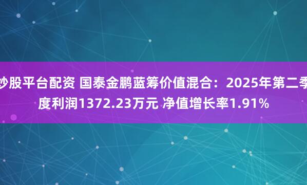 炒股平台配资 国泰金鹏蓝筹价值混合：2025年第二季度利润1372.23万元 净值增长率1.91%