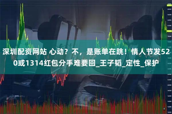 深圳配资网站 心动？不，是账单在跳！情人节发520或1314红包分手难要回_王子韬_定性_保护