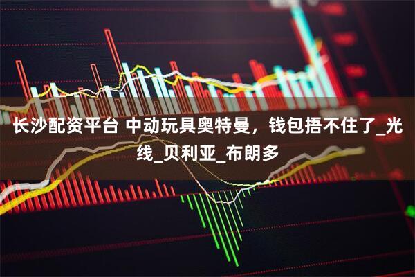 长沙配资平台 中动玩具奥特曼，钱包捂不住了_光线_贝利亚_布朗多