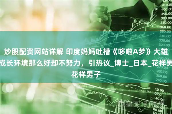 炒股配资网站详解 印度妈妈吐槽《哆啦A梦》大雄，成长环境那么好却不努力，引热议_博士_日本_花样男子