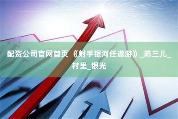 配资公司官网首页 《射手银河任遨游》_陈三儿_村里_银光