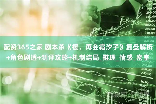 配资365之家 剧本杀《樱，再会霜汐子》复盘解析+角色剧透+测评攻略+机制结局_推理_情感_密室