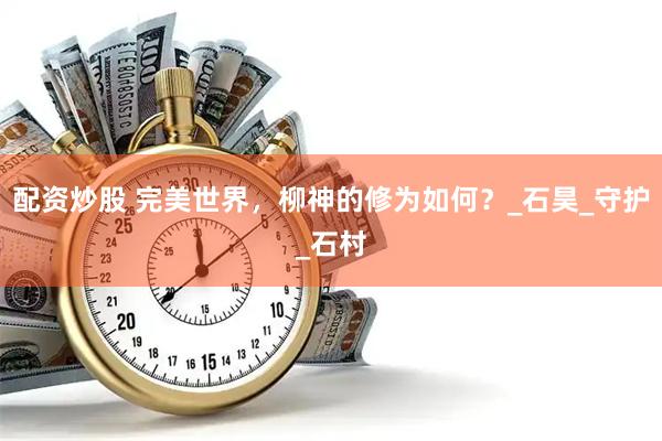 配资炒股 完美世界，柳神的修为如何？_石昊_守护_石村
