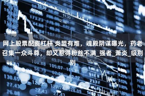 网上股票配资杠杆 炎盟有难，魂殿阴谋曝光，药老召集一众斗尊，却又惹得粉丝不满_强者_萧炎_级别