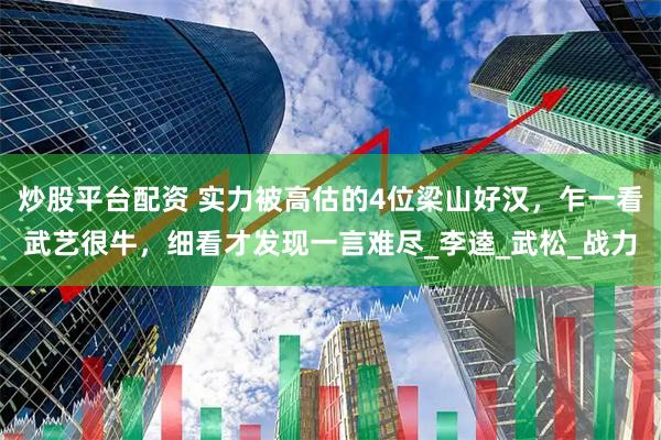 炒股平台配资 实力被高估的4位梁山好汉，乍一看武艺很牛，细看才发现一言难尽_李逵_武松_战力