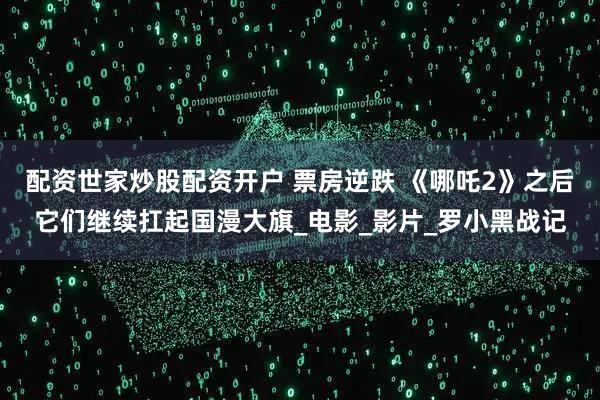 配资世家炒股配资开户 票房逆跌 《哪吒2》之后它们继续扛起国漫大旗_电影_影片_罗小黑战记