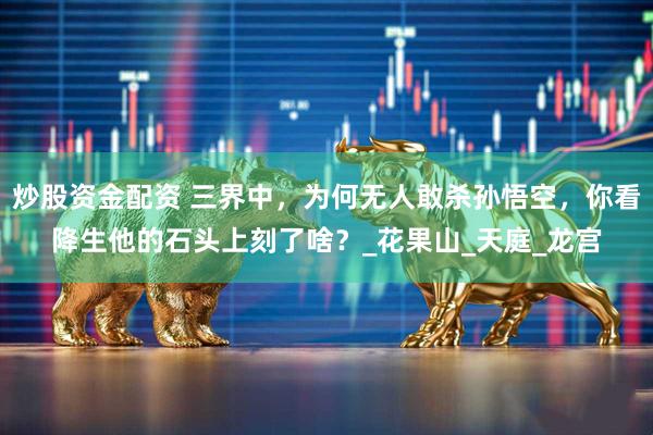 炒股资金配资 三界中，为何无人敢杀孙悟空，你看降生他的石头上刻了啥？_花果山_天庭_龙宫