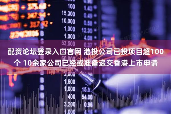 配资论坛登录入口官网 港投公司已投项目超100个 10余家公司已经或准备递交香港上市申请