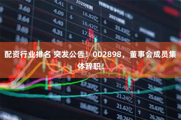 配资行业排名 突发公告！002898，董事会成员集体辞职！