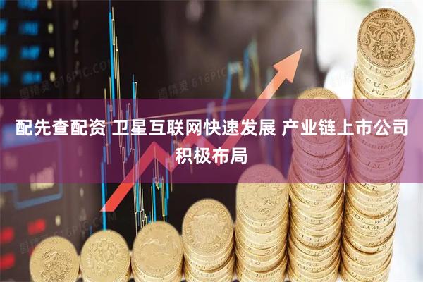 配先查配资 卫星互联网快速发展 产业链上市公司积极布局