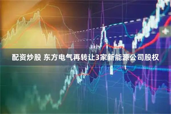 配资炒股 东方电气再转让3家新能源公司股权