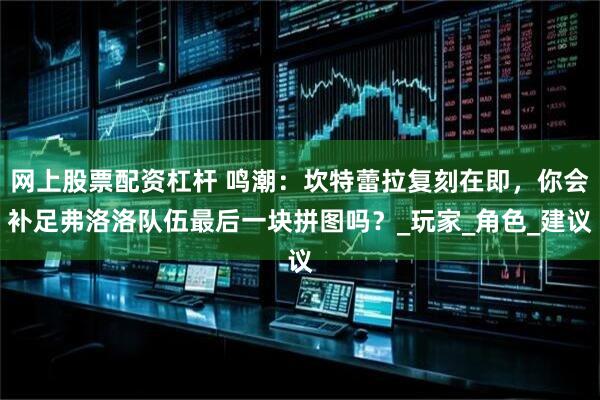 网上股票配资杠杆 鸣潮：坎特蕾拉复刻在即，你会补足弗洛洛队伍最后一块拼图吗？_玩家_角色_建议