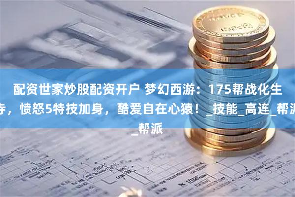 配资世家炒股配资开户 梦幻西游：175帮战化生寺，愤怒5特技加身，酷爱自在心猿！_技能_高连_帮派