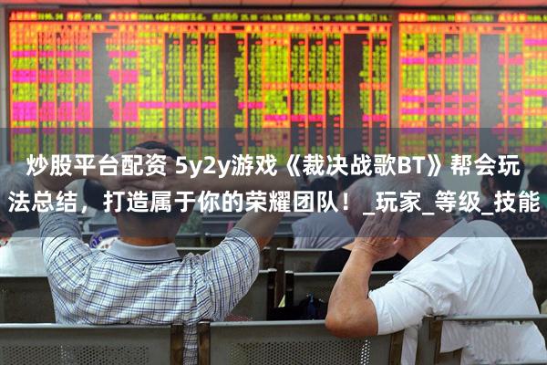 炒股平台配资 5y2y游戏《裁决战歌BT》帮会玩法总结，打造属于你的荣耀团队！_玩家_等级_技能