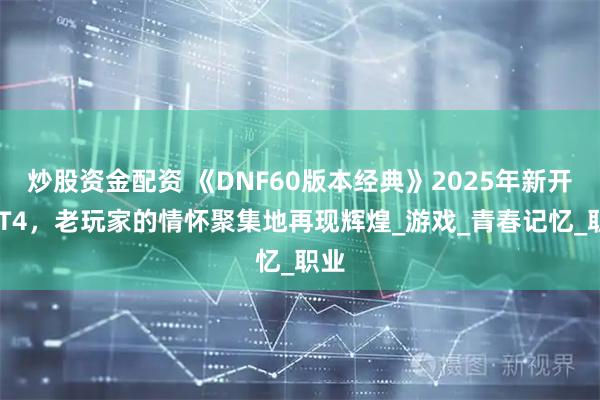 炒股资金配资 《DNF60版本经典》2025年新开ACT4，老玩家的情怀聚集地再现辉煌_游戏_青春记忆_职业