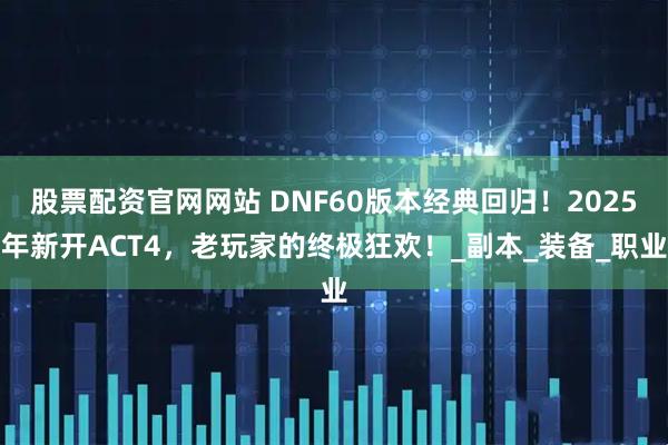 股票配资官网网站 DNF60版本经典回归！2025年新开ACT4，老玩家的终极狂欢！_副本_装备_职业