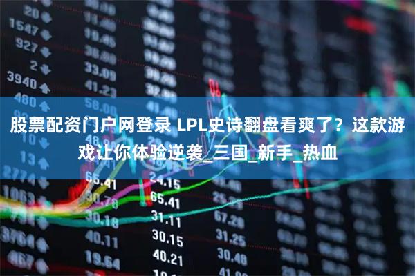 股票配资门户网登录 LPL史诗翻盘看爽了？这款游戏让你体验逆袭_三国_新手_热血
