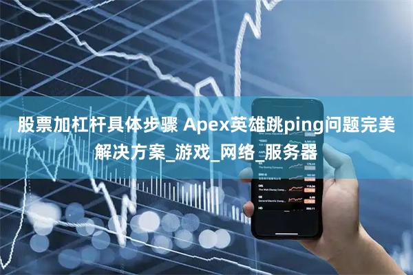 股票加杠杆具体步骤 Apex英雄跳ping问题完美解决方案_游戏_网络_服务器