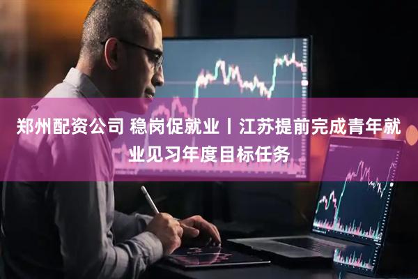 郑州配资公司 稳岗促就业丨江苏提前完成青年就业见习年度目标任务