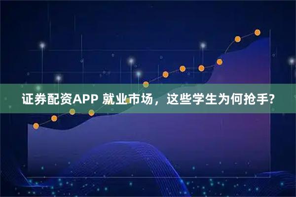 证券配资APP 就业市场，这些学生为何抢手?