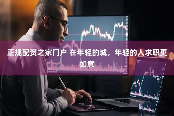 正规配资之家门户 在年轻的城，年轻的人求职更如意