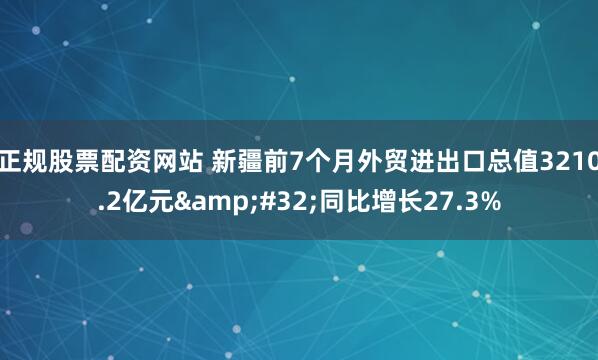 正规股票配资网站 新疆前7个月外贸进出口总值3210.2亿元&#32;同比增长27.3%