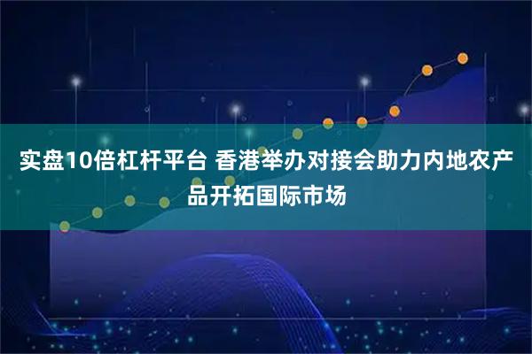 实盘10倍杠杆平台 香港举办对接会助力内地农产品开拓国际市场