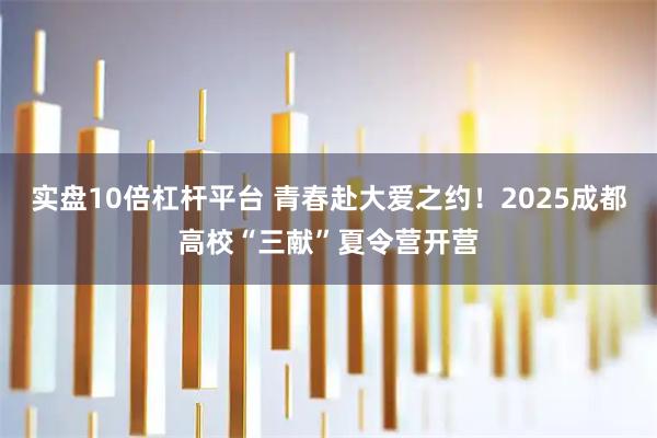 实盘10倍杠杆平台 青春赴大爱之约！2025成都高校“三献”夏令营开营