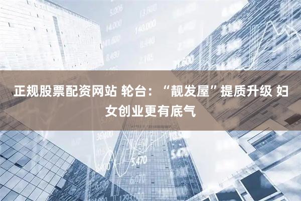 正规股票配资网站 轮台：“靓发屋”提质升级 妇女创业更有底气