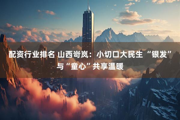 配资行业排名 山西岢岚：小切口大民生 “银发”与“童心”共享温暖