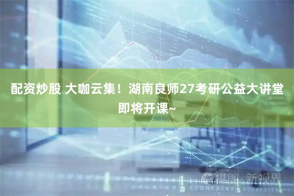 配资炒股 大咖云集！湖南良师27考研公益大讲堂即将开课~