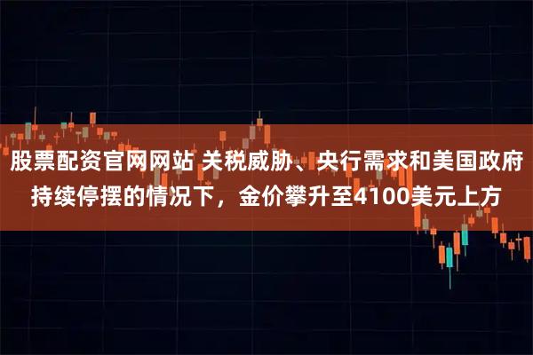 股票配资官网网站 关税威胁、央行需求和美国政府持续停摆的情况下，金价攀升至4100美元上方