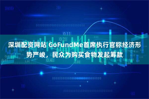 深圳配资网站 GoFundMe首席执行官称经济形势严峻，民众为购买食物发起筹款
