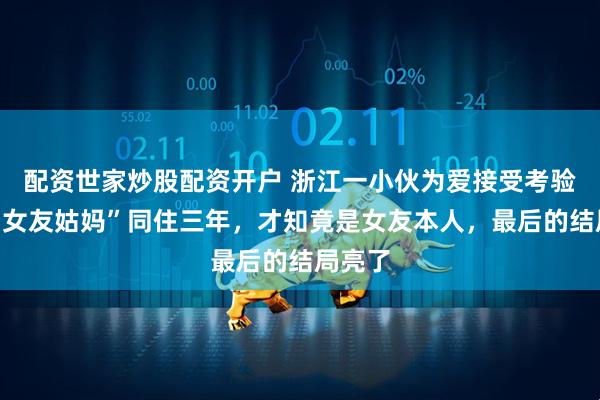配资世家炒股配资开户 浙江一小伙为爱接受考验,与“女友姑妈”同住三年,才知竟是女友本人,最后的结局亮了