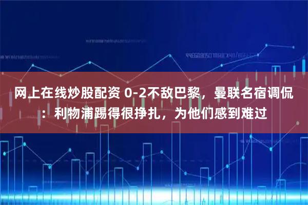 网上在线炒股配资 0-2不敌巴黎,曼联名宿调侃:利物浦踢得很挣扎,为他们感到难过