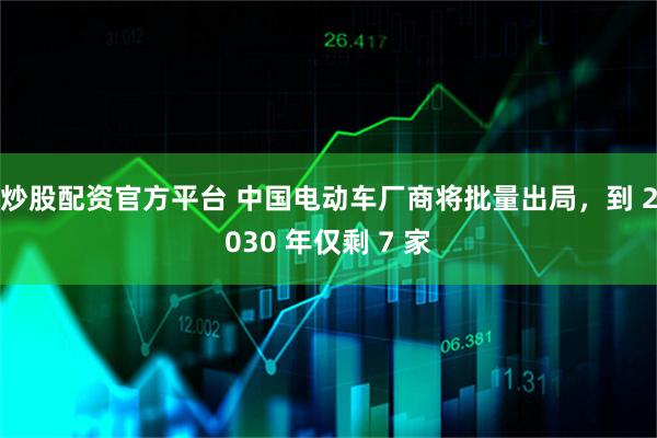 炒股配资官方平台 中国电动车厂商将批量出局,到 2030 年仅剩 7 家